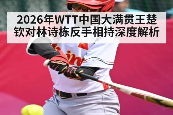 2026年WTT中国大满贯王楚钦对林诗栋反手相持深度解析