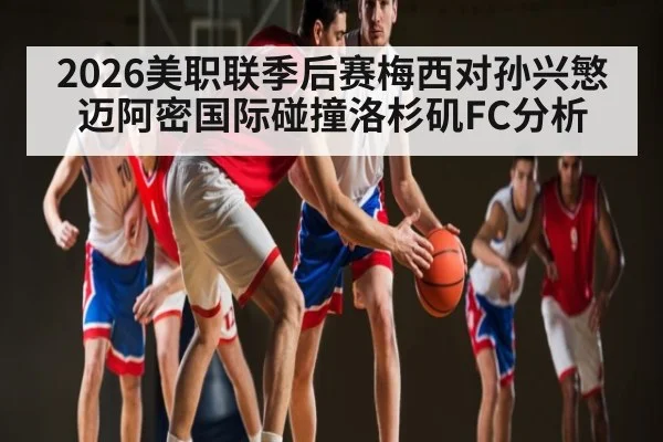 2026美职联季后赛梅西对孙兴慜 迈阿密国际碰撞洛杉矶FC分析