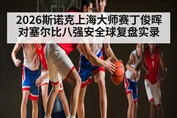 2026斯诺克上海大师赛丁俊晖对塞尔比八强安全球复盘实录