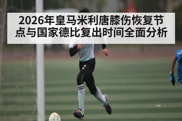 2026年皇马米利唐膝伤恢复节点与国家德比复出时间全面分析